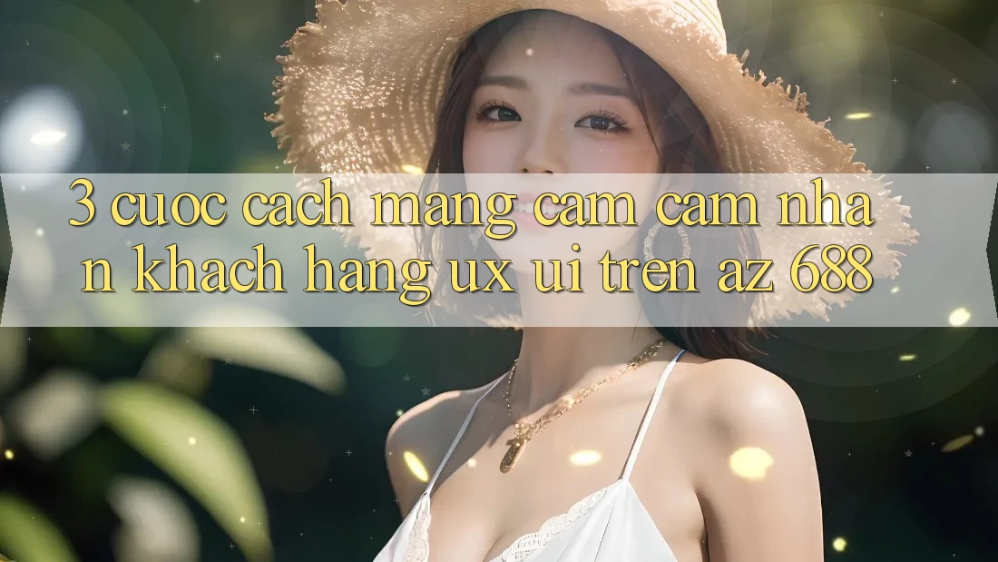 3. Cuộc Cách Mạng Cảm cảm nhận Khách hàng (UX/UI) Trên az 688
