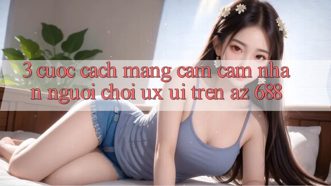 3. Cuộc Cách Mạng Cảm cảm nhận Người chơi (UX/UI) Trên az 688