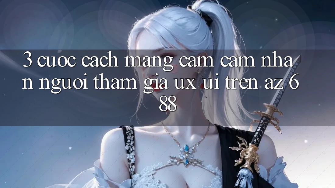 3. Cuộc Cách Mạng Cảm cảm nhận Người tham gia (UX/UI) Trên az 688