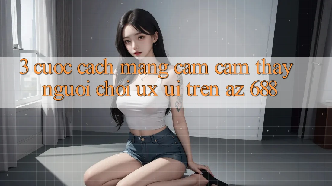 3. Cuộc Cách Mạng Cảm cảm thấy Người chơi (UX/UI) Trên az 688