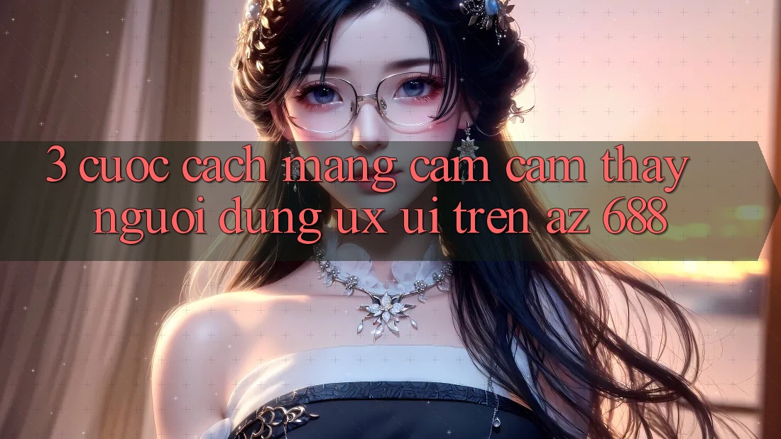 3. Cuộc Cách Mạng Cảm cảm thấy Người dùng (UX/UI) Trên az 688