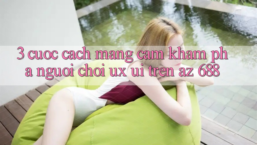 3. Cuộc Cách Mạng Cảm khám phá Người chơi (UX/UI) Trên az 688