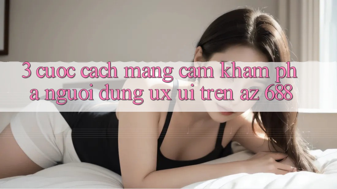 3. Cuộc Cách Mạng Cảm khám phá Người Dùng (UX/UI) Trên az 688