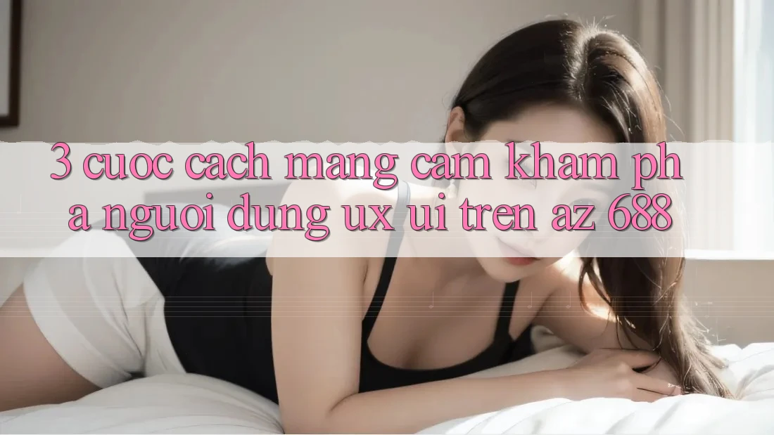 3. Cuộc Cách Mạng Cảm khám phá Người Dùng (UX/UI) Trên az 688