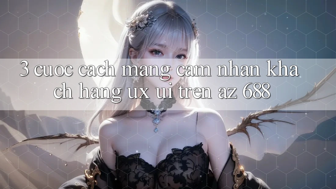3. Cuộc Cách Mạng Cảm nhận Khách hàng (UX/UI) Trên az 688