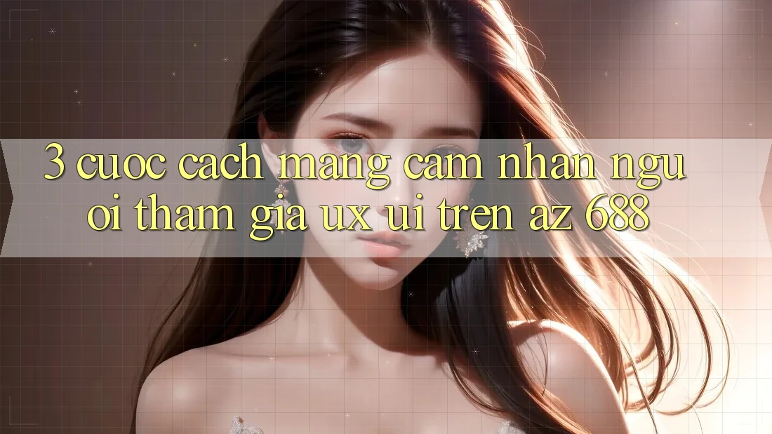 3. Cuộc Cách Mạng Cảm nhận Người tham gia (UX/UI) Trên az 688