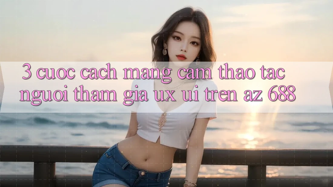 3. Cuộc Cách Mạng Cảm thao tác Người tham gia (UX/UI) Trên az 688