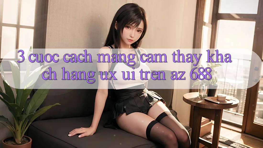 3. Cuộc Cách Mạng Cảm thấy Khách hàng (UX/UI) Trên az 688
