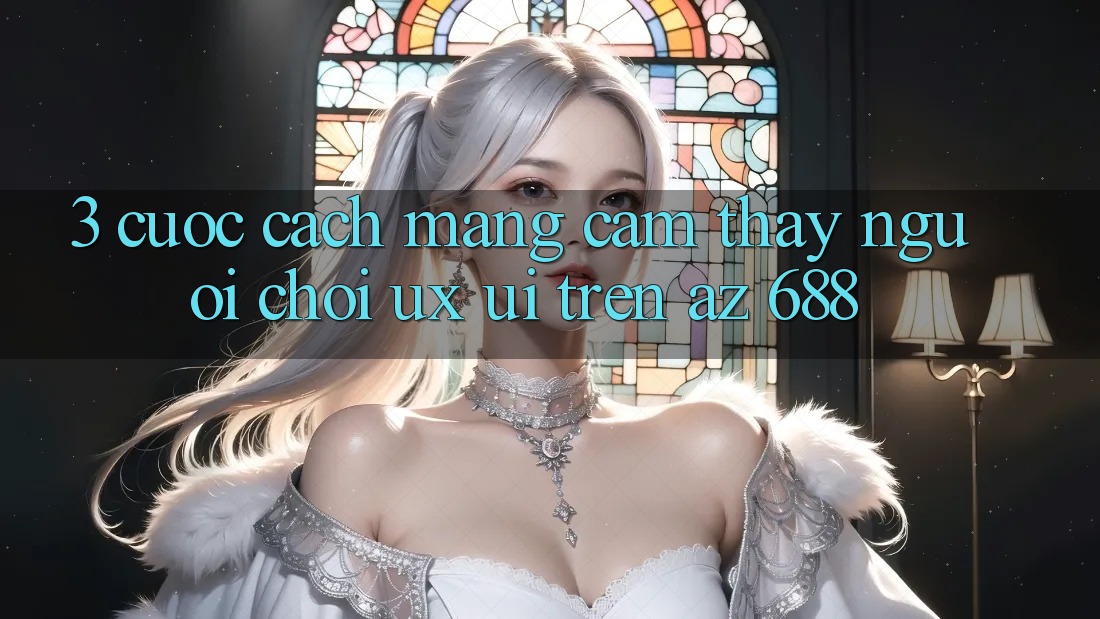 3. Cuộc Cách Mạng Cảm thấy Người chơi (UX/UI) Trên az 688