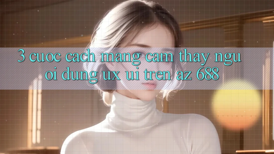 3. Cuộc Cách Mạng Cảm thấy Người Dùng (UX/UI) Trên az 688