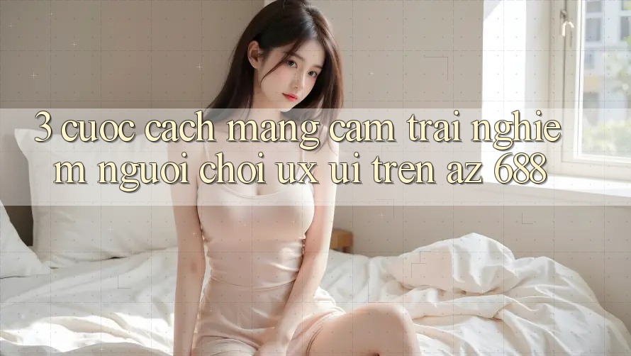 3. Cuộc Cách Mạng Cảm trải nghiệm Người chơi (UX/UI) Trên az 688