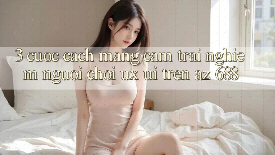 3. Cuộc Cách Mạng Cảm trải nghiệm Người chơi (UX/UI) Trên az 688