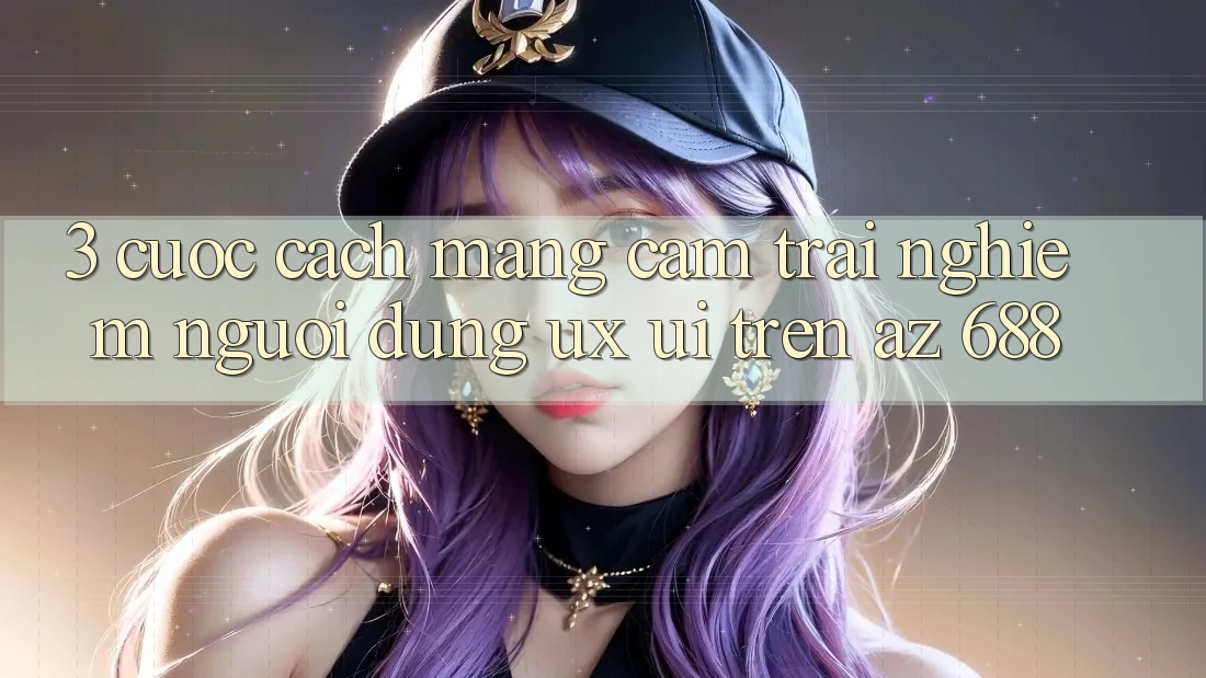 3. Cuộc Cách Mạng Cảm trải nghiệm Người Dùng (UX/UI) Trên az 688