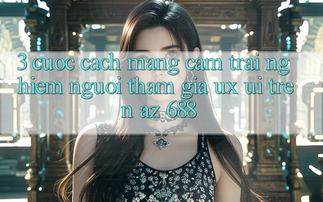 3. Cuộc Cách Mạng Cảm trải nghiệm Người tham gia (UX/UI) Trên az 688