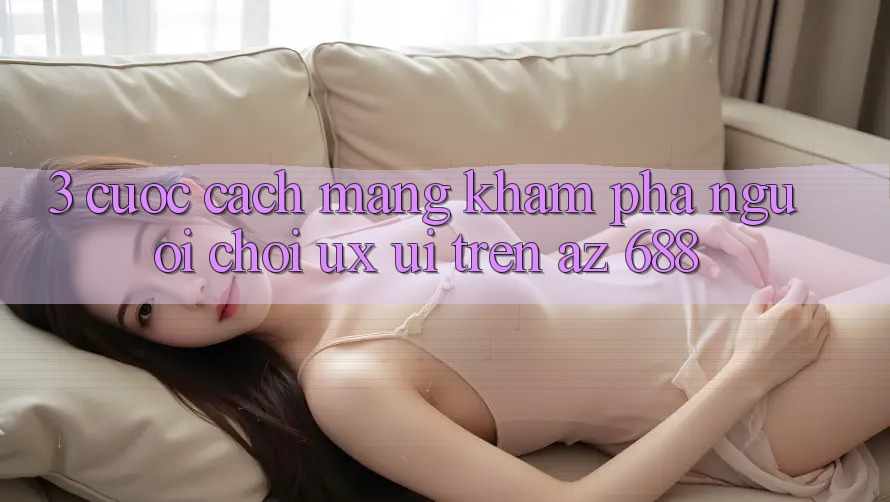 3. Cuộc Cách Mạng Khám phá Người chơi (UX/UI) Trên az 688