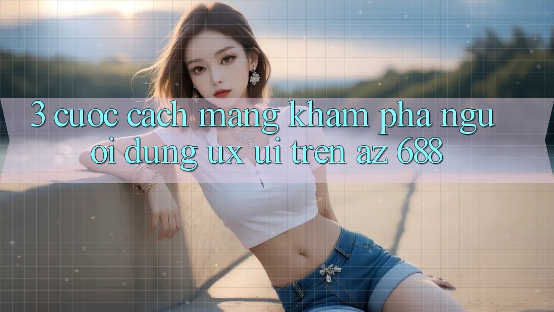 3. Cuộc Cách Mạng Khám phá Người Dùng (UX/UI) Trên az 688