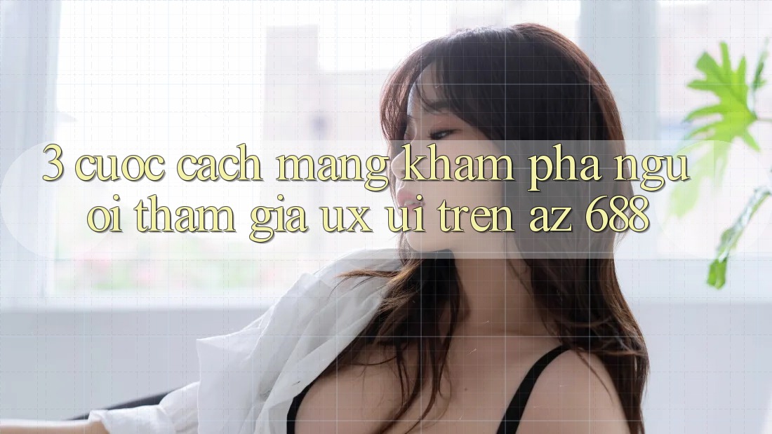 3. Cuộc Cách Mạng Khám phá Người tham gia (UX/UI) Trên az 688
