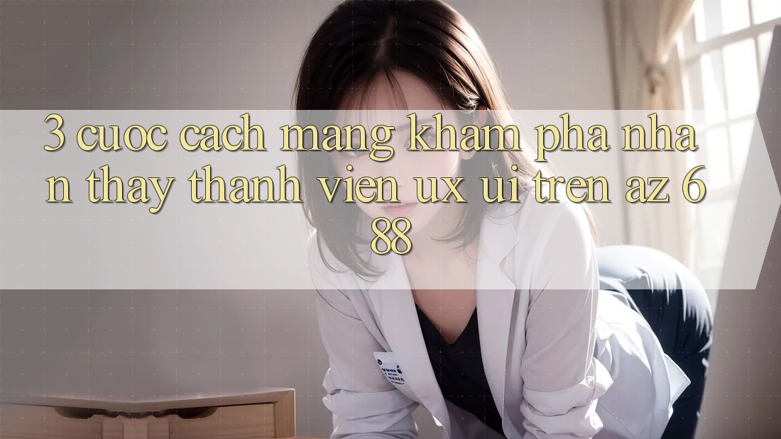 3. Cuộc Cách Mạng Khám phá nhận thấy Thành viên (UX/UI) Trên az 688
