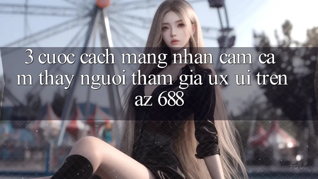 3. Cuộc Cách Mạng Nhận cảm cảm thấy Người tham gia (UX/UI) Trên az 688