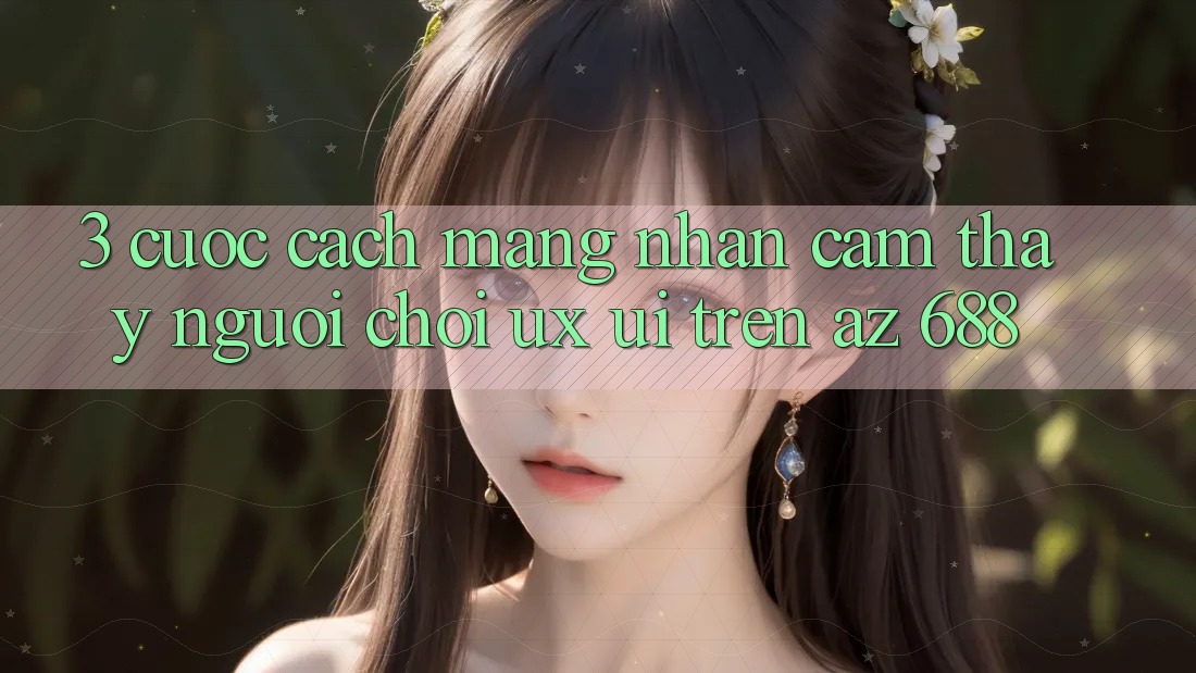 3. Cuộc Cách Mạng Nhận cảm thấy Người chơi (UX/UI) Trên az 688