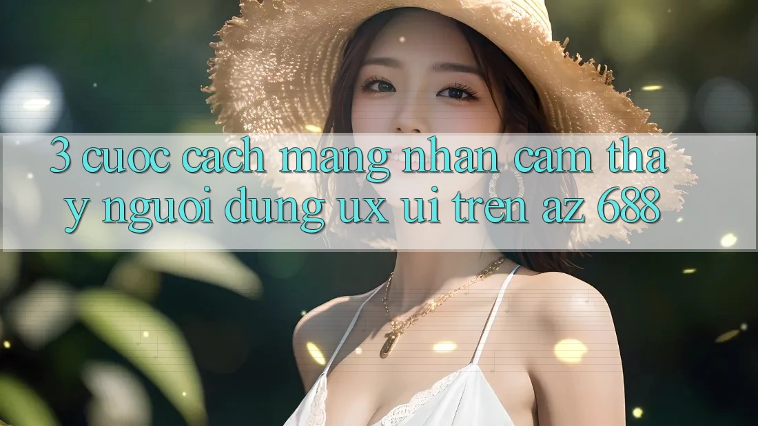 3. Cuộc Cách Mạng Nhận cảm thấy Người Dùng (UX/UI) Trên az 688