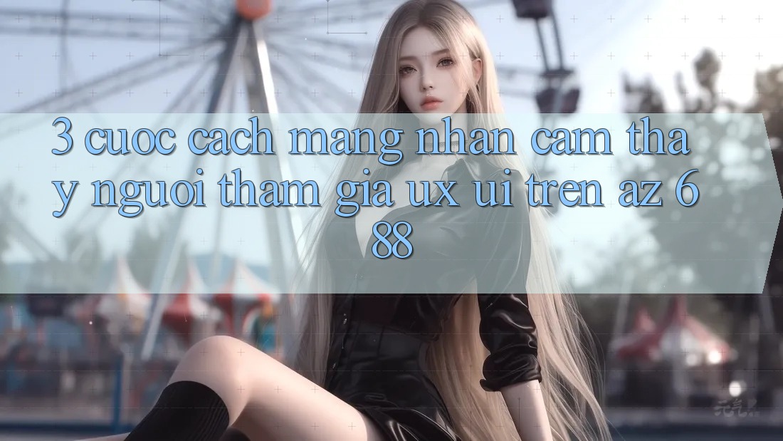 3. Cuộc Cách Mạng Nhận cảm thấy Người tham gia (UX/UI) Trên az 688