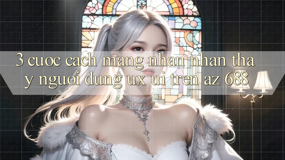 3. Cuộc Cách Mạng Nhận nhận thấy Người Dùng (UX/UI) Trên az 688