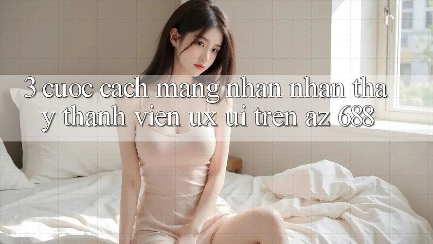 3. Cuộc Cách Mạng Nhận nhận thấy Thành viên (UX/UI) Trên az 688