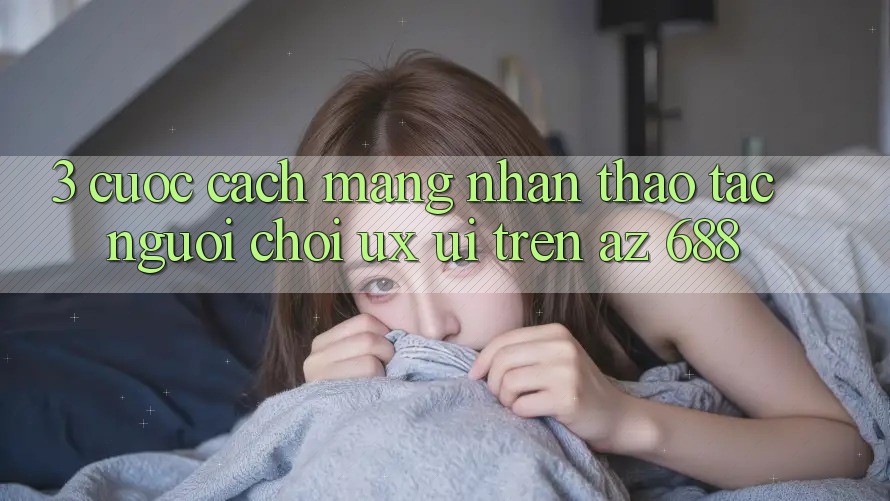 3. Cuộc Cách Mạng Nhận thao tác Người chơi (UX/UI) Trên az 688
