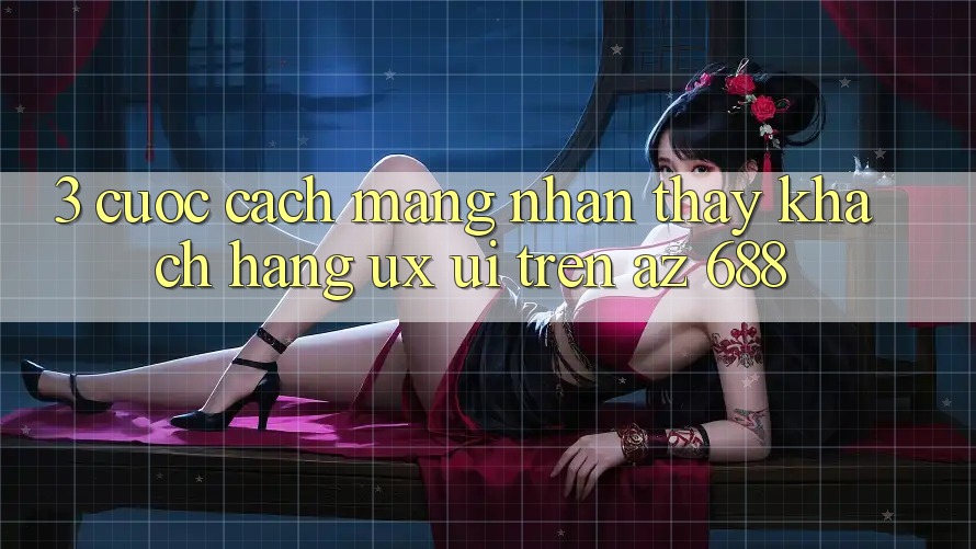 3. Cuộc Cách Mạng Nhận thấy Khách hàng (UX/UI) Trên az 688