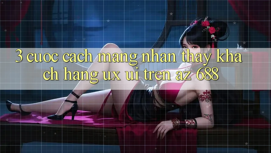 3. Cuộc Cách Mạng Nhận thấy Khách hàng (UX/UI) Trên az 688