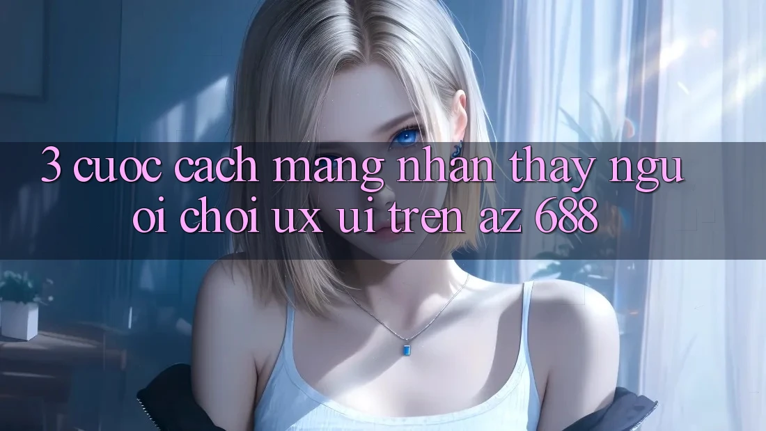 3. Cuộc Cách Mạng Nhận thấy Người chơi (UX/UI) Trên az 688