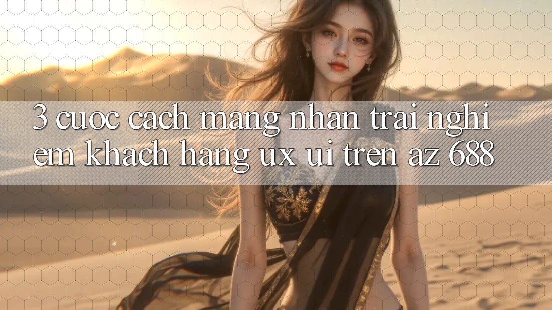 3. Cuộc Cách Mạng Nhận trải nghiệm Khách hàng (UX/UI) Trên az 688