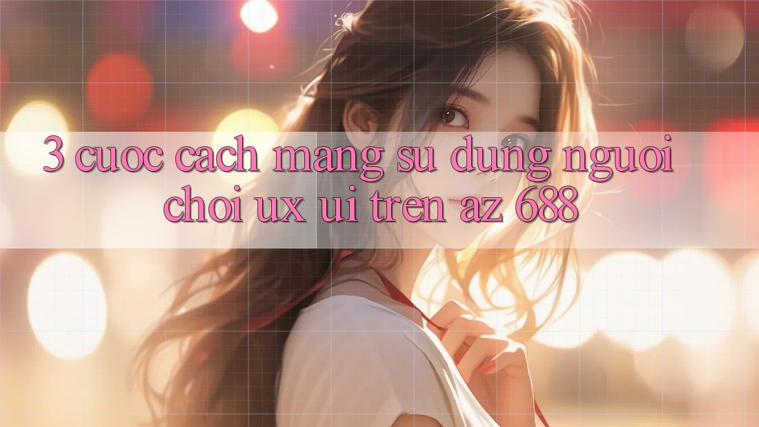 3. Cuộc Cách Mạng Sử dụng Người chơi (UX/UI) Trên az 688