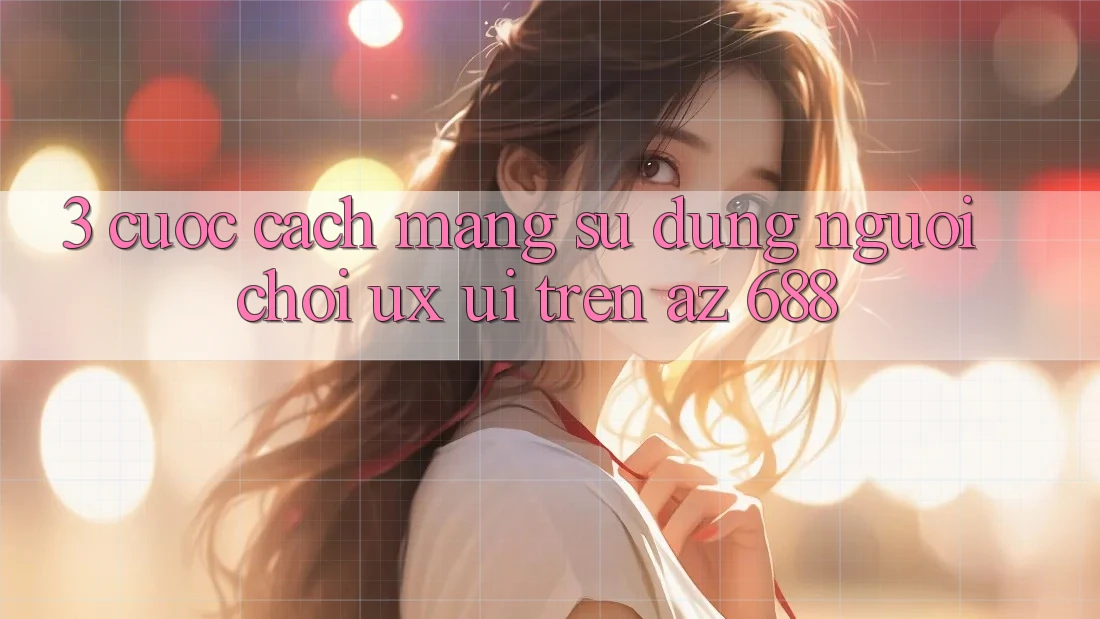 3. Cuộc Cách Mạng Sử dụng Người chơi (UX/UI) Trên az 688