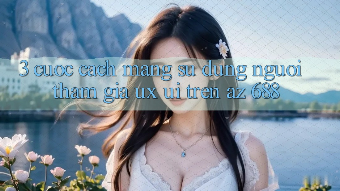 3. Cuộc Cách Mạng Sử dụng Người tham gia (UX/UI) Trên az 688