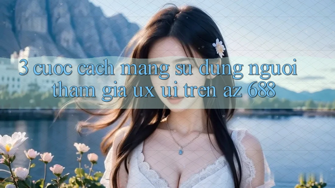 3. Cuộc Cách Mạng Sử dụng Người tham gia (UX/UI) Trên az 688