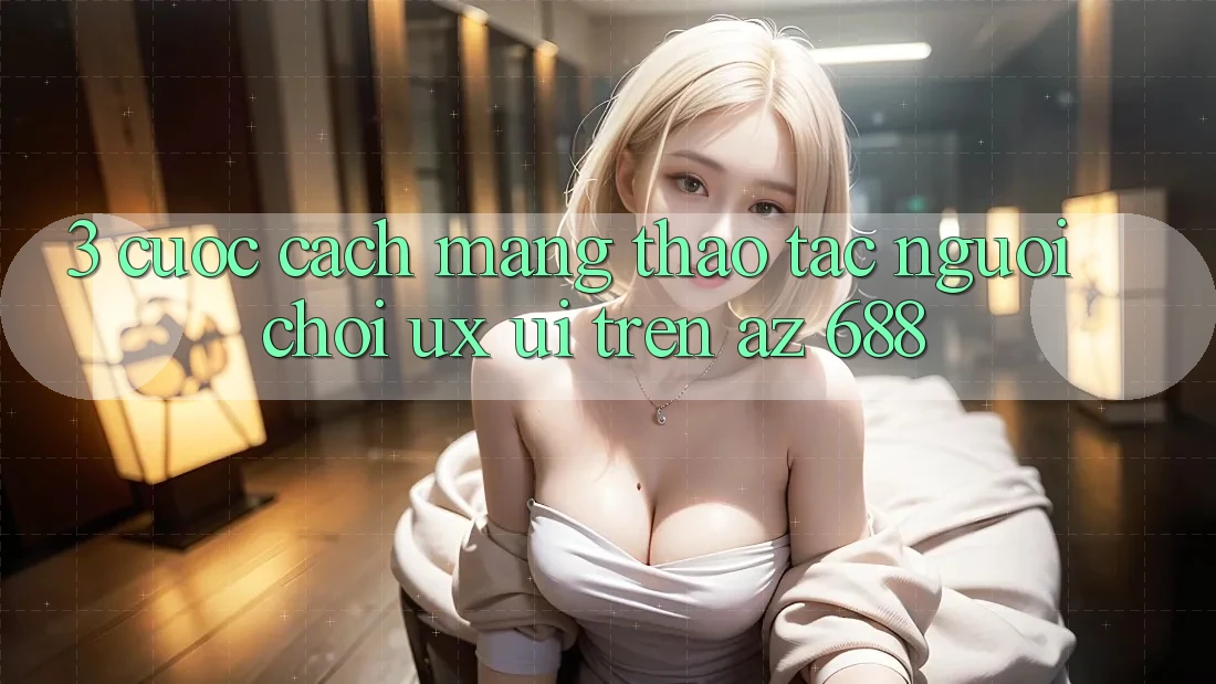 3. Cuộc Cách Mạng Thao tác Người chơi (UX/UI) Trên az 688