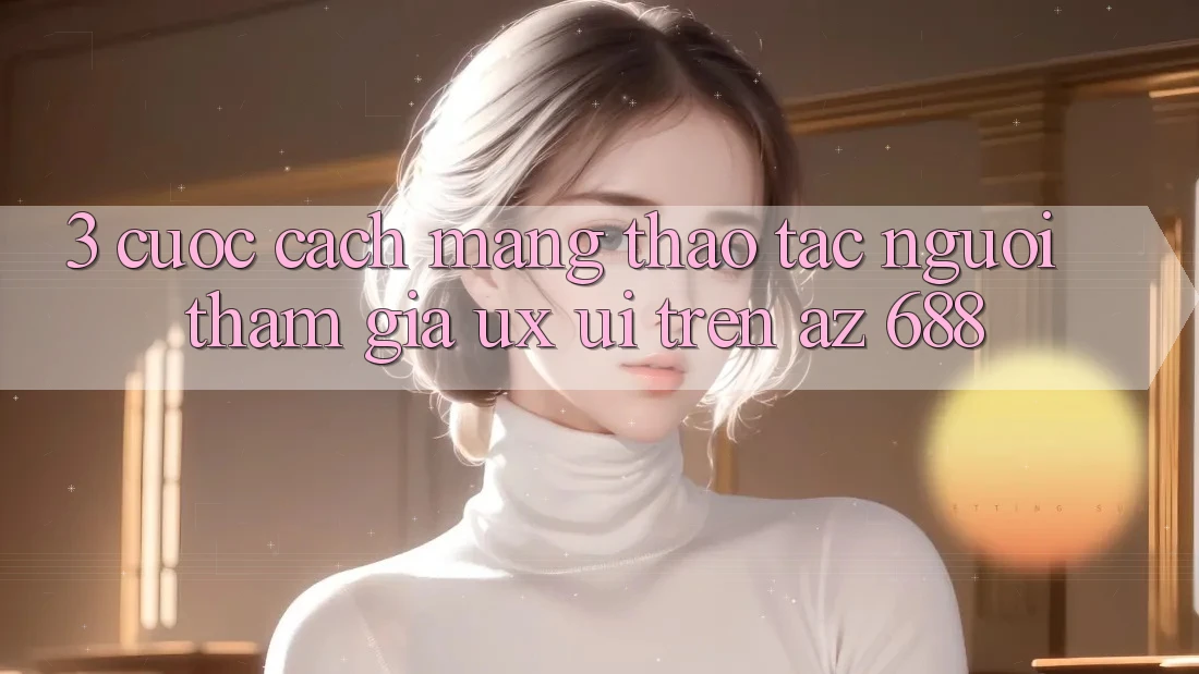 3. Cuộc Cách Mạng Thao tác Người tham gia (UX/UI) Trên az 688
