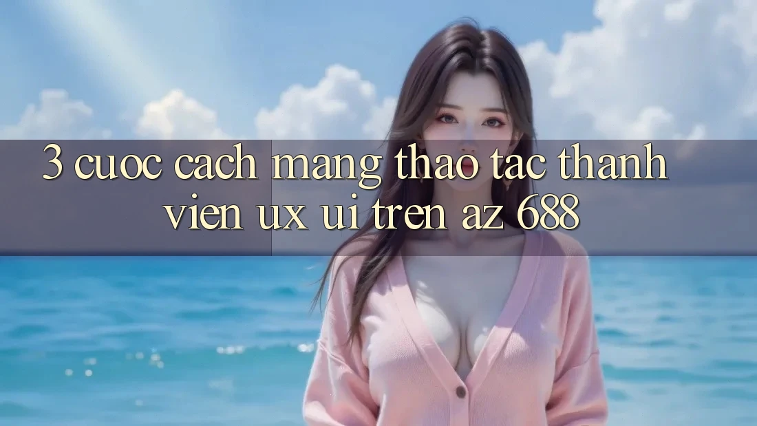3. Cuộc Cách Mạng Thao tác Thành viên (UX/UI) Trên az 688