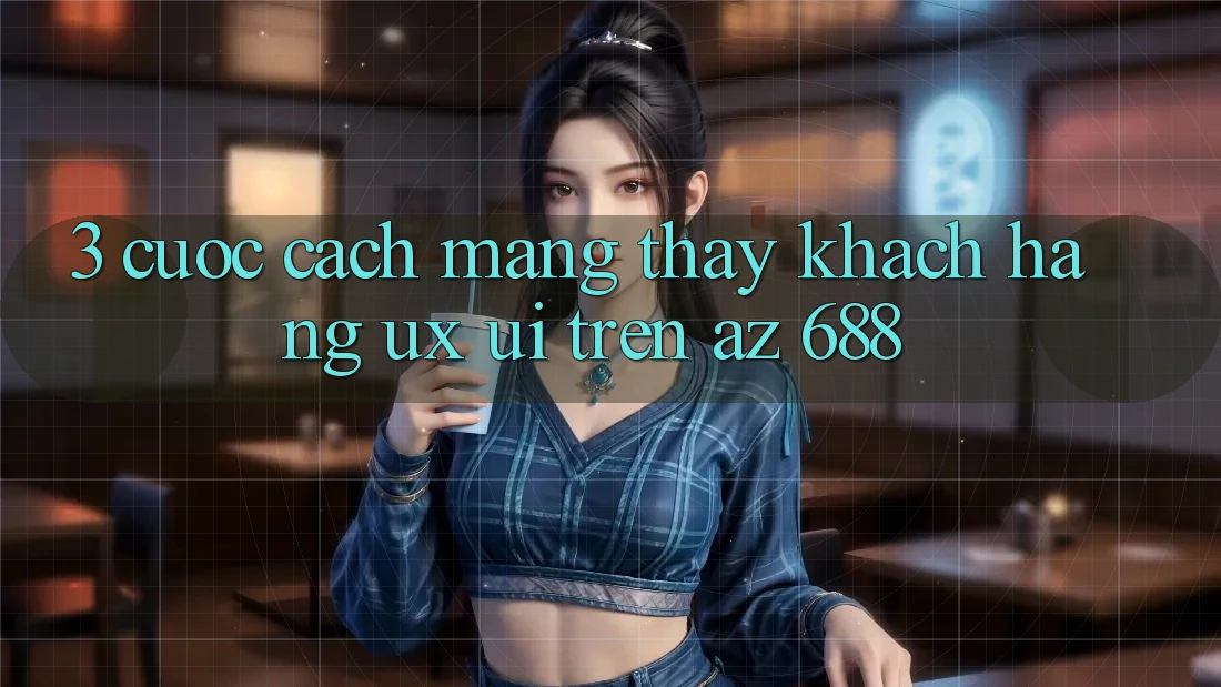 3. Cuộc Cách Mạng Thấy Khách hàng (UX/UI) Trên az 688
