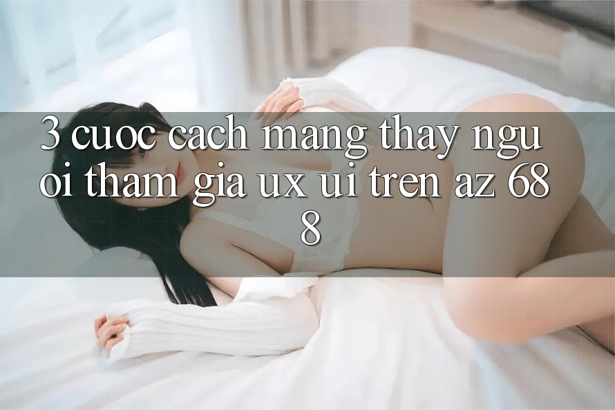 3. Cuộc Cách Mạng Thấy Người tham gia (UX/UI) Trên az 688