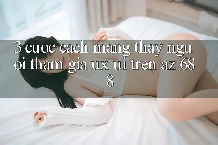 3. Cuộc Cách Mạng Thấy Người tham gia (UX/UI) Trên az 688