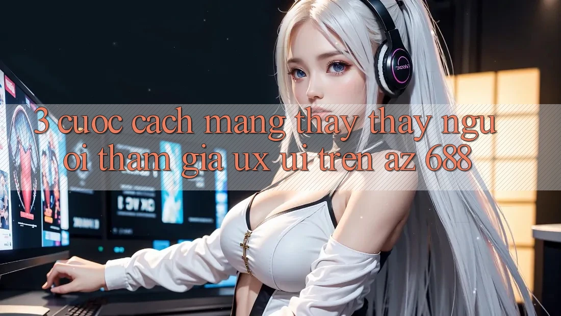 3. Cuộc Cách Mạng Thấy thấy Người tham gia (UX/UI) Trên az 688