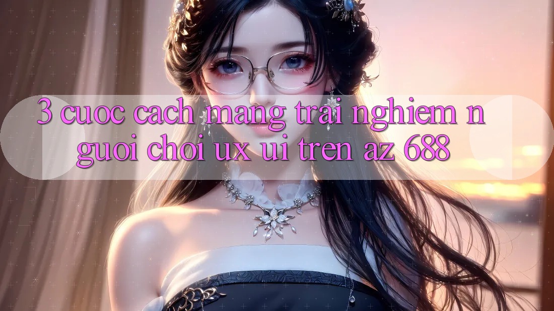 3. Cuộc Cách Mạng Trải Nghiệm Người chơi (UX/UI) Trên az 688