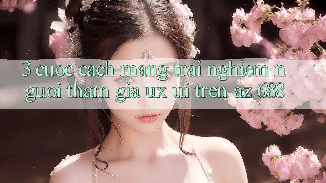 3. Cuộc Cách Mạng Trải Nghiệm Người tham gia (UX/UI) Trên az 688