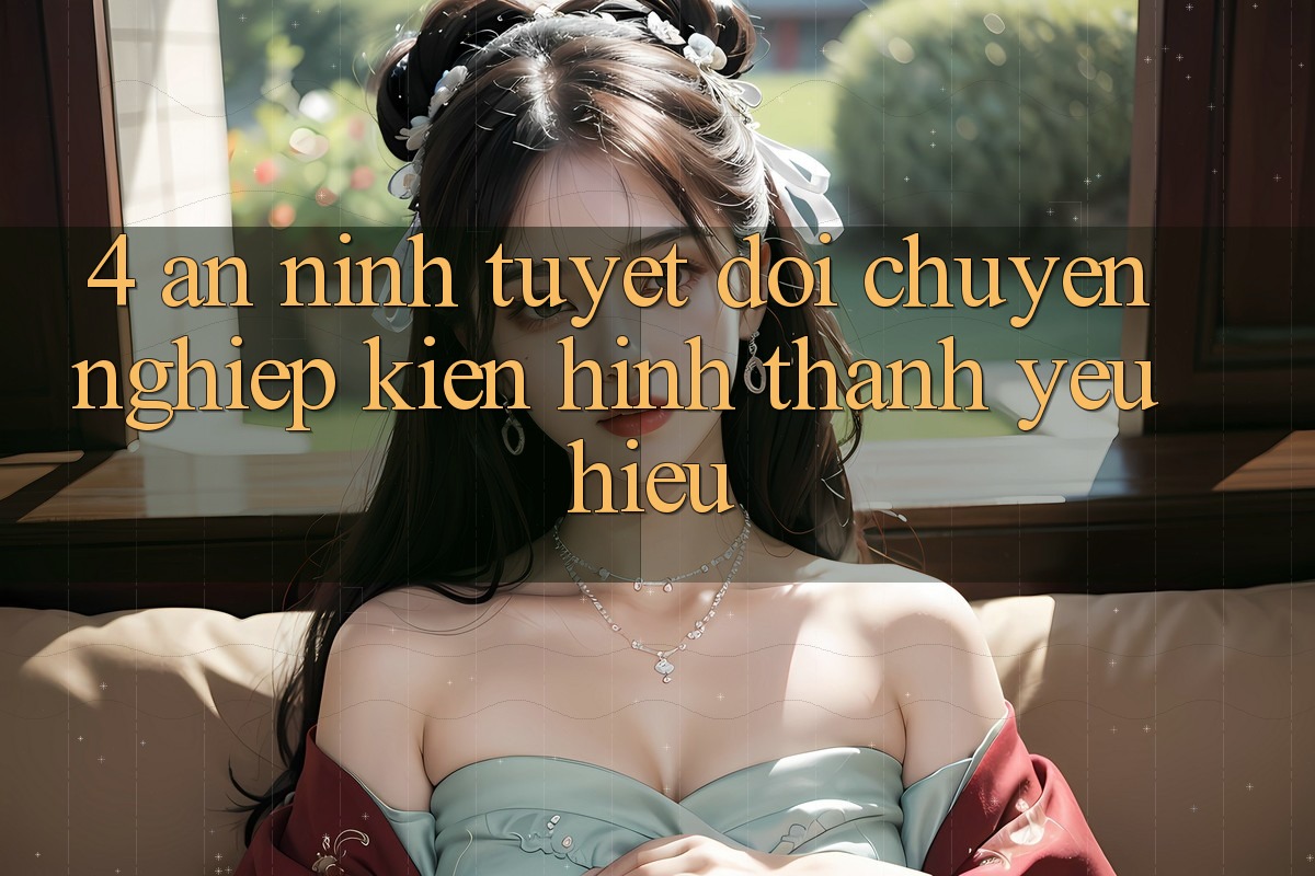 4. An ninh Tuyệt Đối – Chuyên nghiệp Kiến hình thành Yêu Hiệu