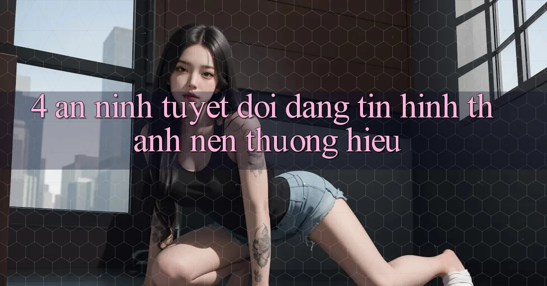 4. An ninh Tuyệt Đối – Đáng tin Hình thành Nên Thương Hiệu