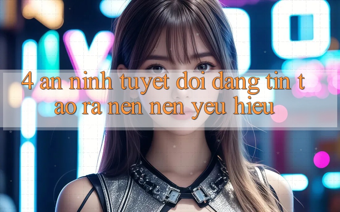4. An ninh Tuyệt Đối – Đáng tin Tạo ra nên Nên Yêu Hiệu