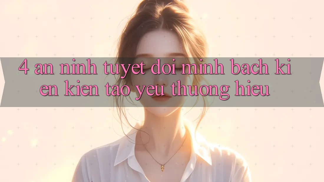 4. An ninh Tuyệt Đối – Minh bạch Kiến kiến tạo Yêu thương Hiệu